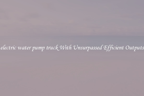 electric water pump truck With Unsurpassed Efficient Outputs