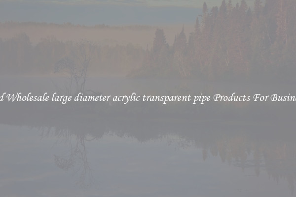Find Wholesale large diameter acrylic transparent pipe Products For Businesses