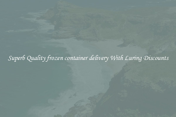 Superb Quality frozen container delivery With Luring Discounts