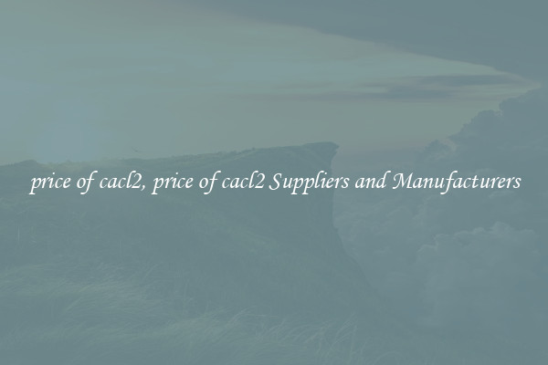 price of cacl2, price of cacl2 Suppliers and Manufacturers