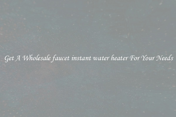 Get A Wholesale faucet instant water heater For Your Needs