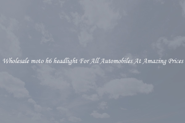 Wholesale moto h6 headlight For All Automobiles At Amazing Prices