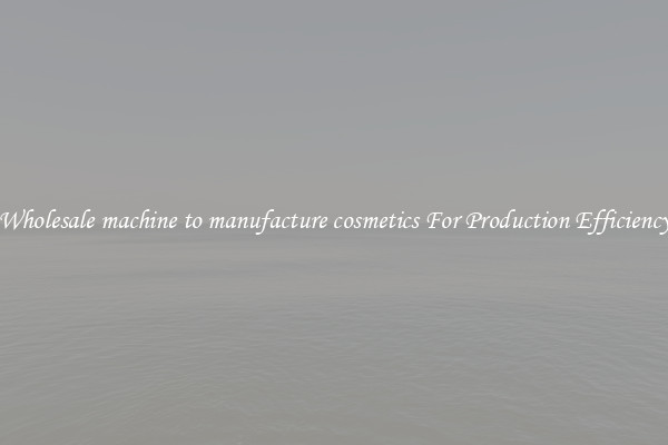 Wholesale machine to manufacture cosmetics For Production Efficiency