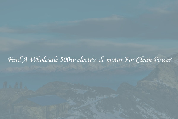 Find A Wholesale 500w electric dc motor For Clean Power