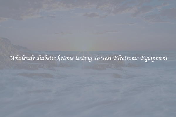 Wholesale diabetic ketone testing To Test Electronic Equipment