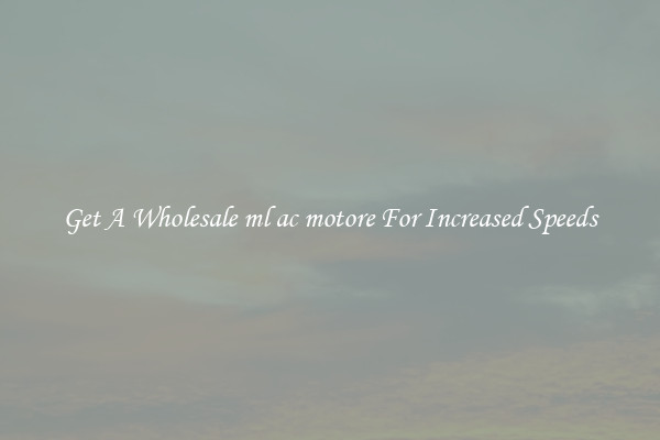 Get A Wholesale ml ac motore For Increased Speeds