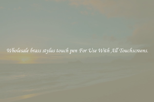 Wholesale brass stylus touch pen For Use With All Touchscreens.
