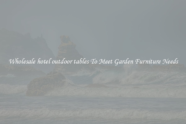 Wholesale hotel outdoor tables To Meet Garden Furniture Needs