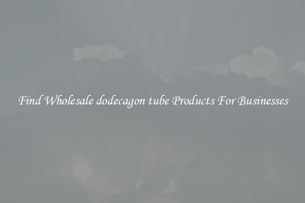 Find Wholesale dodecagon tube Products For Businesses