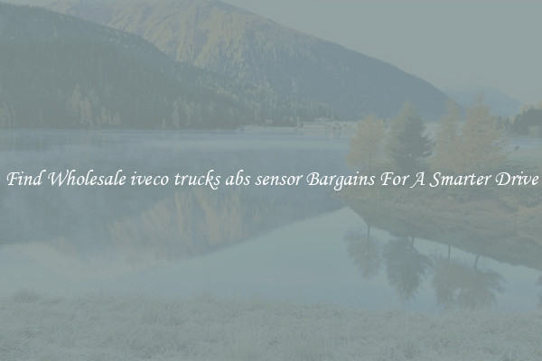 Find Wholesale iveco trucks abs sensor Bargains For A Smarter Drive