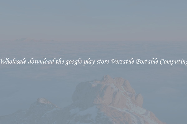 Wholesale download the google play store Versatile Portable Computing