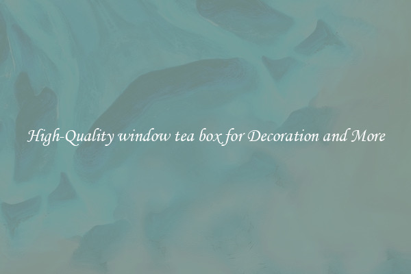 High-Quality window tea box for Decoration and More