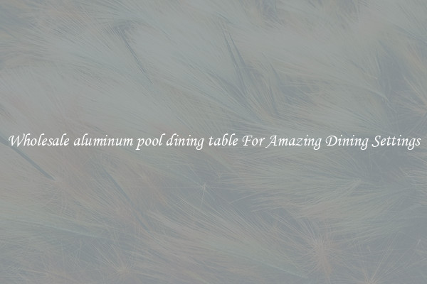 Wholesale aluminum pool dining table For Amazing Dining Settings