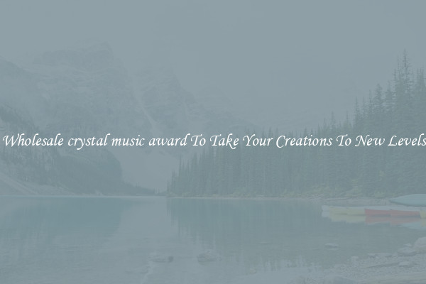 Wholesale crystal music award To Take Your Creations To New Levels
