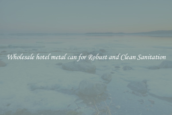 Wholesale hotel metal can for Robust and Clean Sanitation