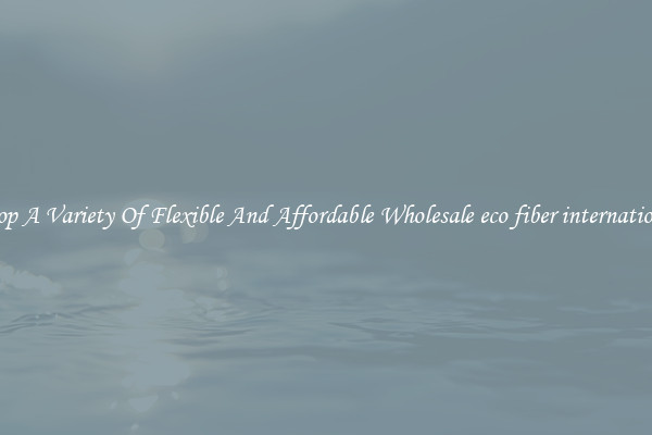 Shop A Variety Of Flexible And Affordable Wholesale eco fiber international