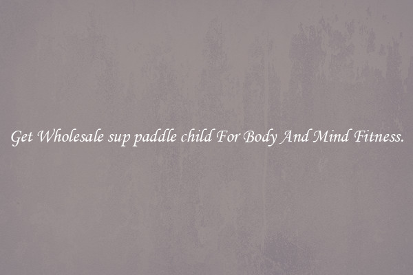 Get Wholesale sup paddle child For Body And Mind Fitness.