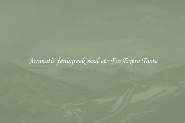 Aromatic fenugreek seed etc For Extra Taste