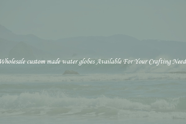 Wholesale custom made water globes Available For Your Crafting Needs