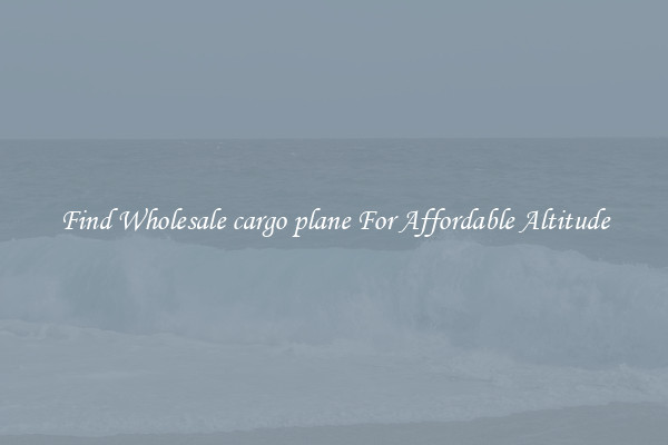 Find Wholesale cargo plane For Affordable Altitude