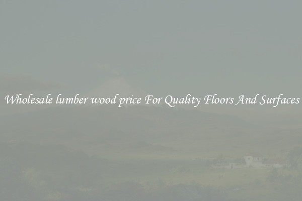 Wholesale lumber wood price For Quality Floors And Surfaces