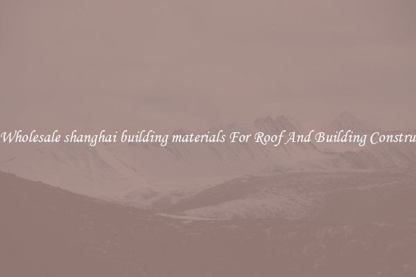 Buy Wholesale shanghai building materials For Roof And Building Construction