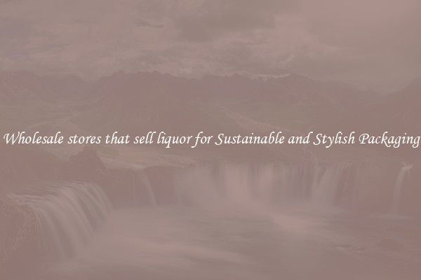 Wholesale stores that sell liquor for Sustainable and Stylish Packaging