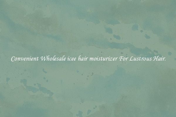 Convenient Wholesale icee hair moisturizer For Lustrous Hair.