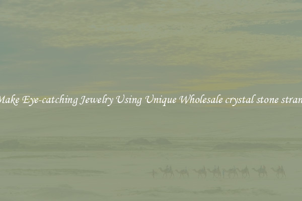 Make Eye-catching Jewelry Using Unique Wholesale crystal stone strand