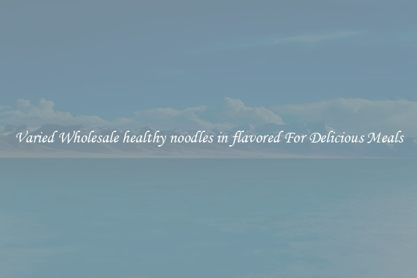  Varied Wholesale healthy noodles in flavored For Delicious Meals 